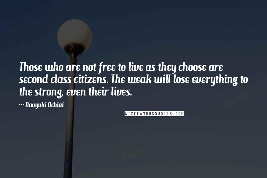 Naoyuki Ochiai Quotes: Those who are not free to live as they choose are second class citizens. The weak will lose everything to the strong, even their lives.