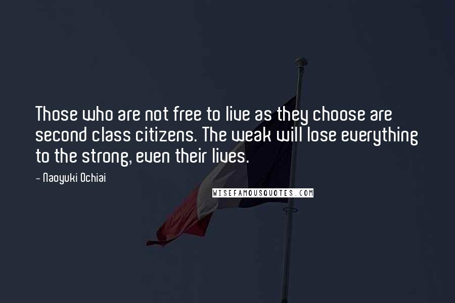Naoyuki Ochiai Quotes: Those who are not free to live as they choose are second class citizens. The weak will lose everything to the strong, even their lives.