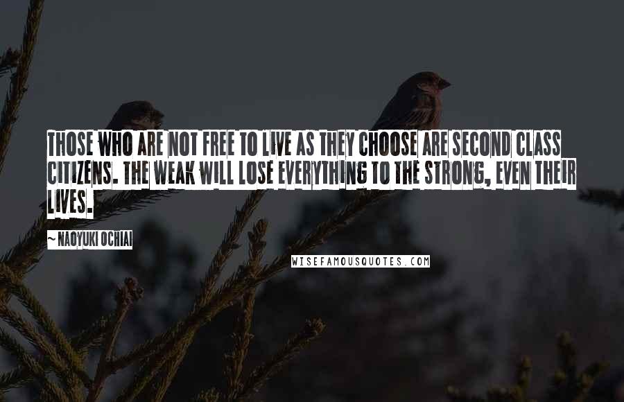Naoyuki Ochiai Quotes: Those who are not free to live as they choose are second class citizens. The weak will lose everything to the strong, even their lives.