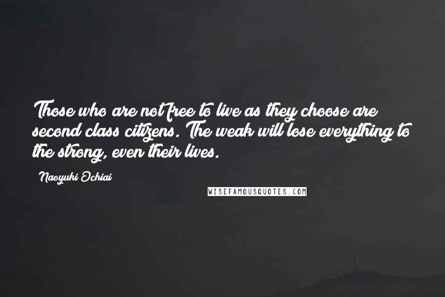 Naoyuki Ochiai Quotes: Those who are not free to live as they choose are second class citizens. The weak will lose everything to the strong, even their lives.