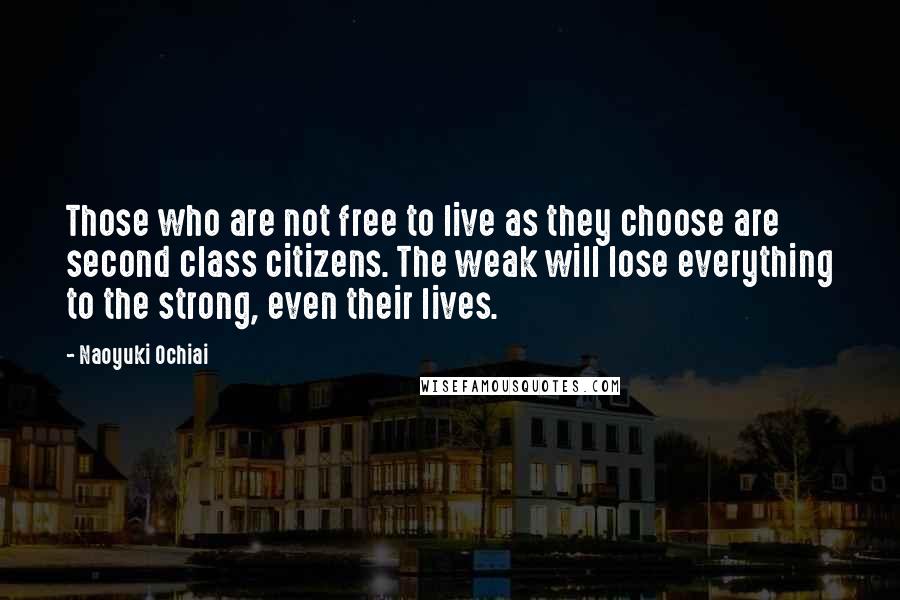 Naoyuki Ochiai Quotes: Those who are not free to live as they choose are second class citizens. The weak will lose everything to the strong, even their lives.