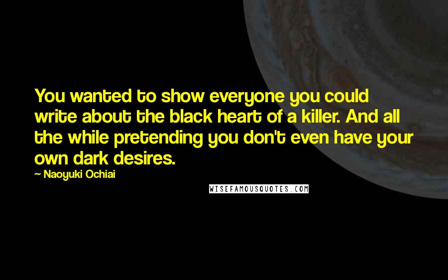 Naoyuki Ochiai Quotes: You wanted to show everyone you could write about the black heart of a killer. And all the while pretending you don't even have your own dark desires.