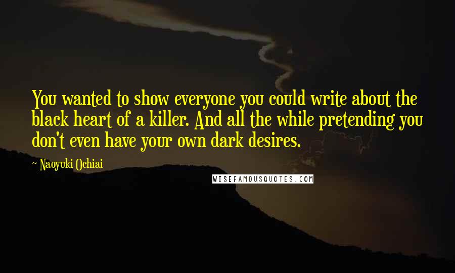 Naoyuki Ochiai Quotes: You wanted to show everyone you could write about the black heart of a killer. And all the while pretending you don't even have your own dark desires.