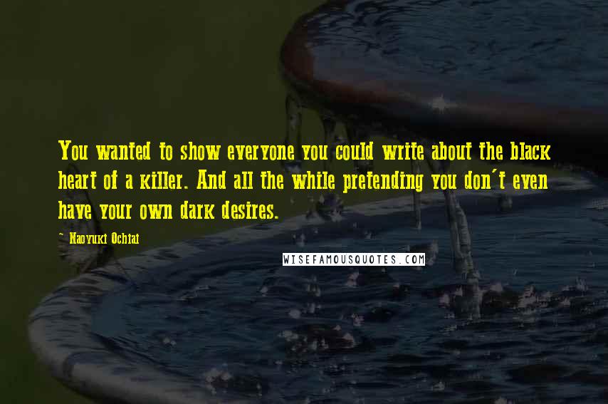 Naoyuki Ochiai Quotes: You wanted to show everyone you could write about the black heart of a killer. And all the while pretending you don't even have your own dark desires.