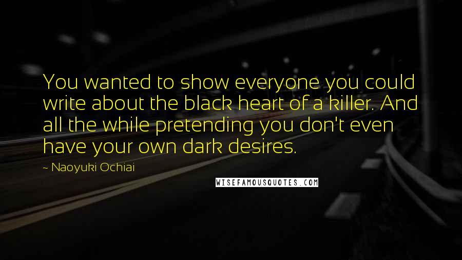 Naoyuki Ochiai Quotes: You wanted to show everyone you could write about the black heart of a killer. And all the while pretending you don't even have your own dark desires.