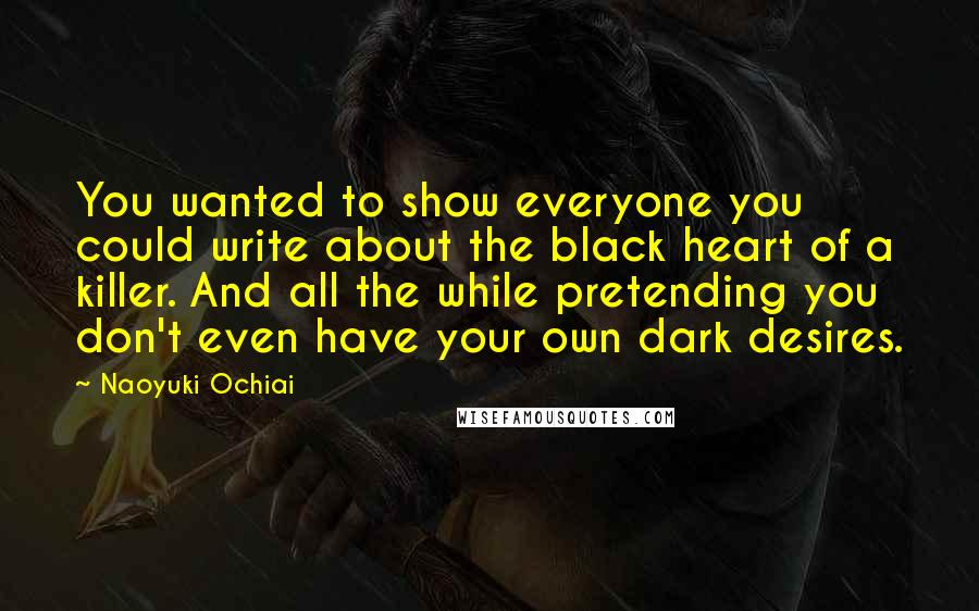 Naoyuki Ochiai Quotes: You wanted to show everyone you could write about the black heart of a killer. And all the while pretending you don't even have your own dark desires.