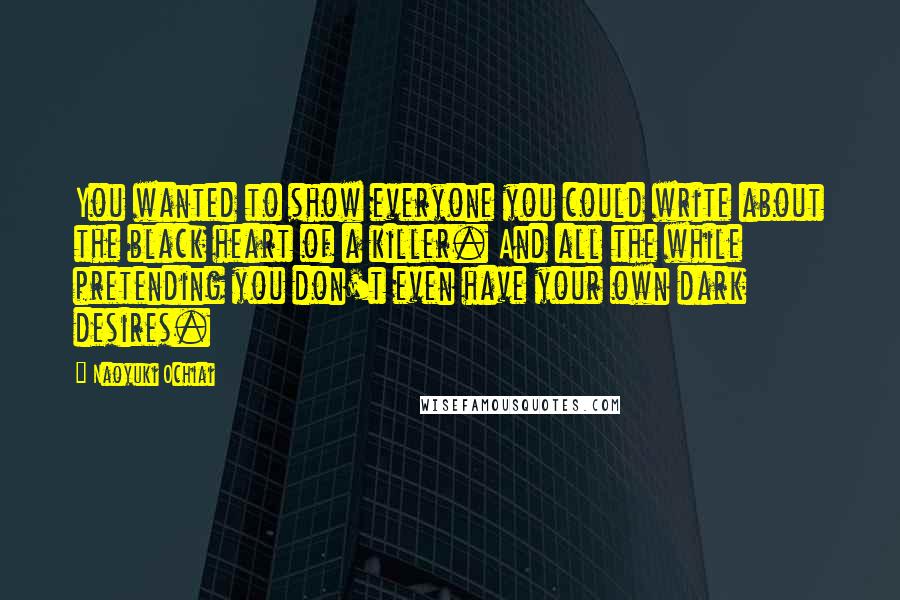 Naoyuki Ochiai Quotes: You wanted to show everyone you could write about the black heart of a killer. And all the while pretending you don't even have your own dark desires.
