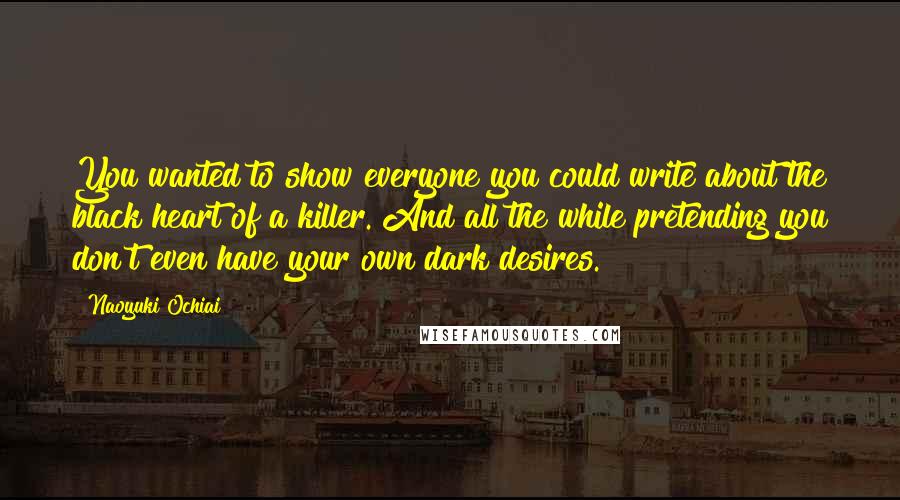 Naoyuki Ochiai Quotes: You wanted to show everyone you could write about the black heart of a killer. And all the while pretending you don't even have your own dark desires.