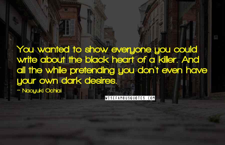 Naoyuki Ochiai Quotes: You wanted to show everyone you could write about the black heart of a killer. And all the while pretending you don't even have your own dark desires.