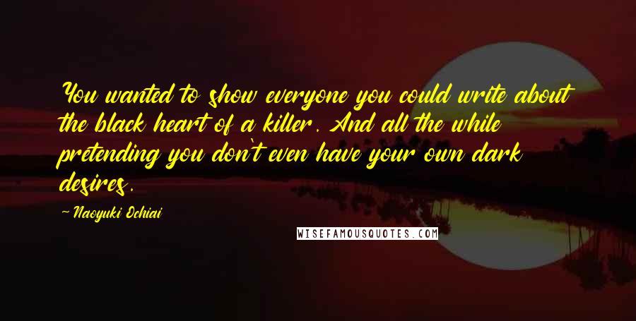 Naoyuki Ochiai Quotes: You wanted to show everyone you could write about the black heart of a killer. And all the while pretending you don't even have your own dark desires.
