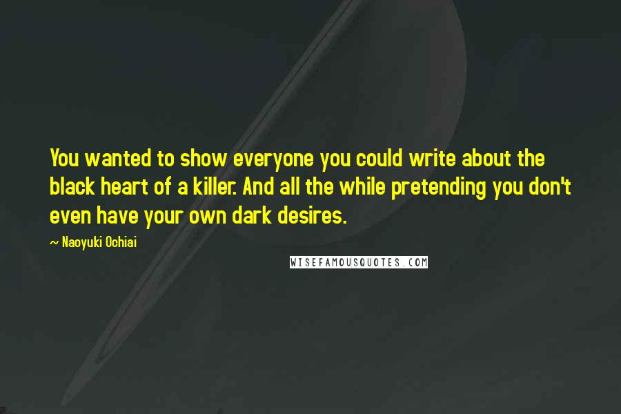 Naoyuki Ochiai Quotes: You wanted to show everyone you could write about the black heart of a killer. And all the while pretending you don't even have your own dark desires.
