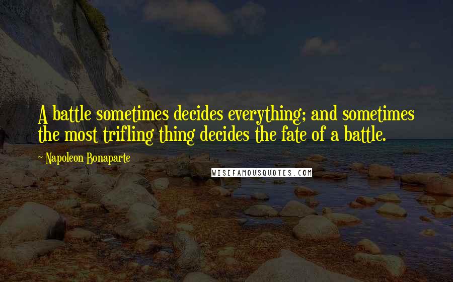 Napoleon Bonaparte Quotes: A battle sometimes decides everything; and sometimes the most trifling thing decides the fate of a battle.