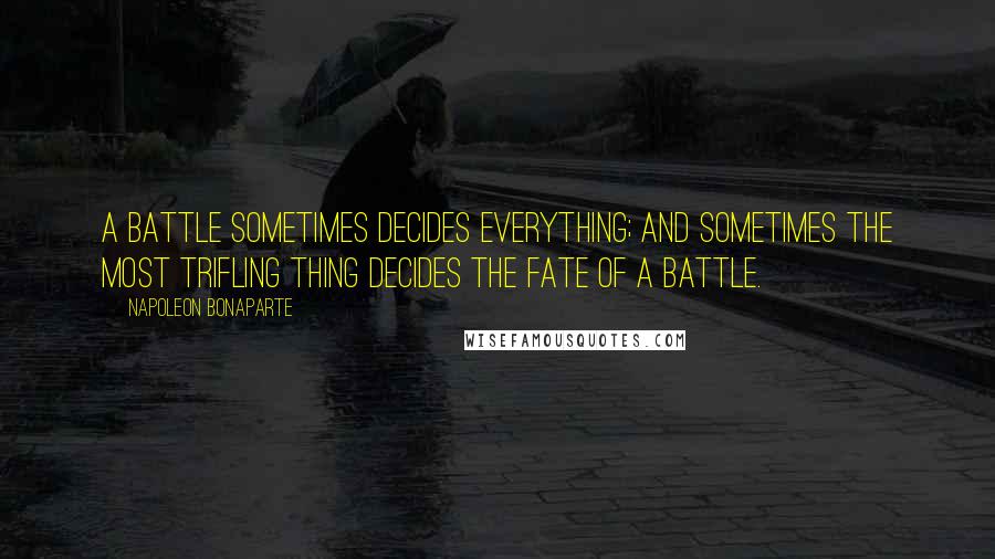 Napoleon Bonaparte Quotes: A battle sometimes decides everything; and sometimes the most trifling thing decides the fate of a battle.