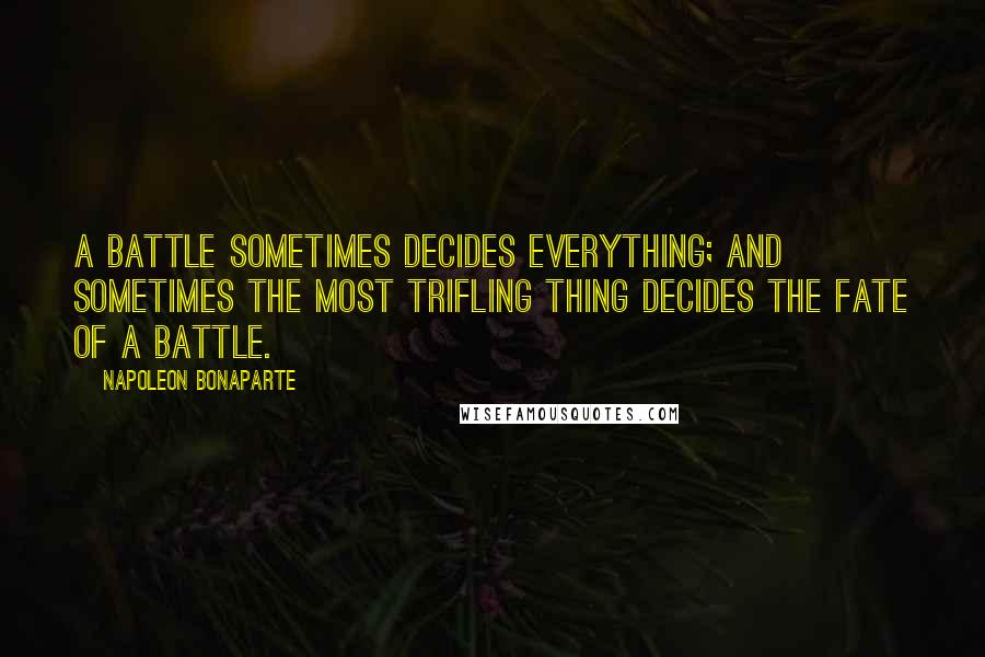 Napoleon Bonaparte Quotes: A battle sometimes decides everything; and sometimes the most trifling thing decides the fate of a battle.