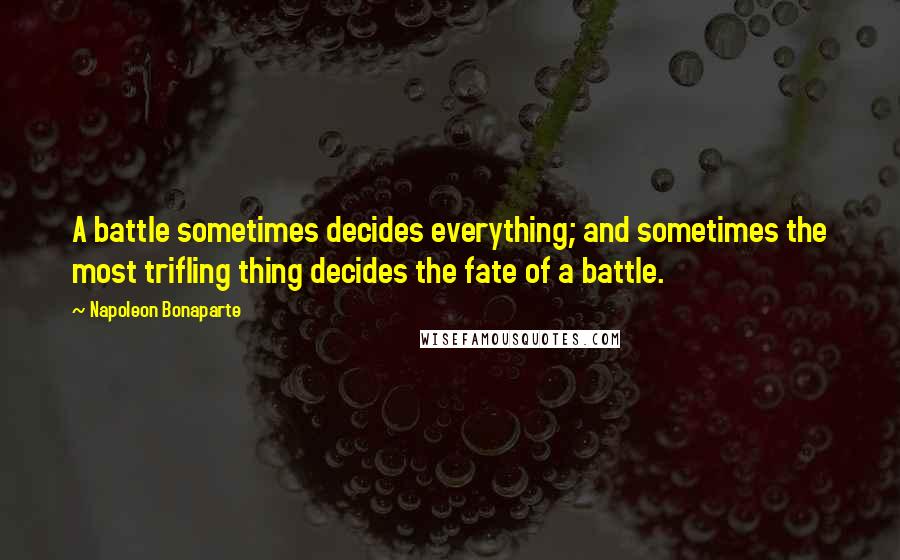 Napoleon Bonaparte Quotes: A battle sometimes decides everything; and sometimes the most trifling thing decides the fate of a battle.