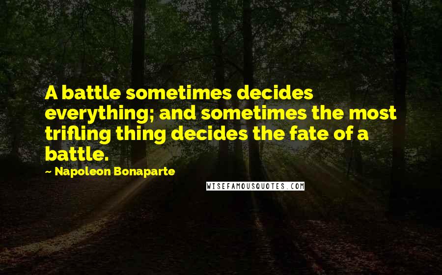 Napoleon Bonaparte Quotes: A battle sometimes decides everything; and sometimes the most trifling thing decides the fate of a battle.