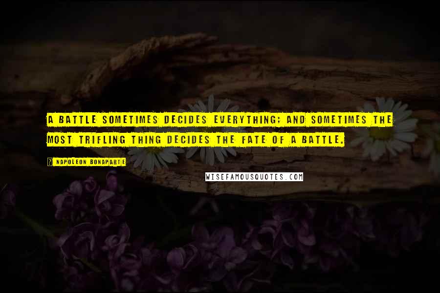 Napoleon Bonaparte Quotes: A battle sometimes decides everything; and sometimes the most trifling thing decides the fate of a battle.