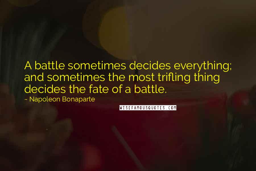 Napoleon Bonaparte Quotes: A battle sometimes decides everything; and sometimes the most trifling thing decides the fate of a battle.