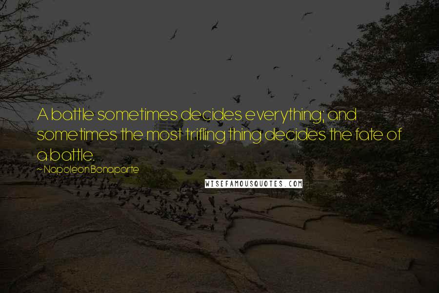 Napoleon Bonaparte Quotes: A battle sometimes decides everything; and sometimes the most trifling thing decides the fate of a battle.