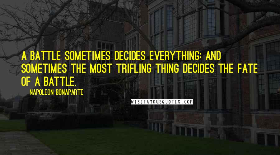 Napoleon Bonaparte Quotes: A battle sometimes decides everything; and sometimes the most trifling thing decides the fate of a battle.