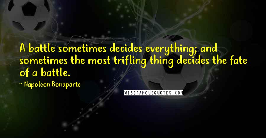 Napoleon Bonaparte Quotes: A battle sometimes decides everything; and sometimes the most trifling thing decides the fate of a battle.