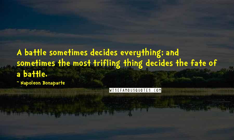 Napoleon Bonaparte Quotes: A battle sometimes decides everything; and sometimes the most trifling thing decides the fate of a battle.