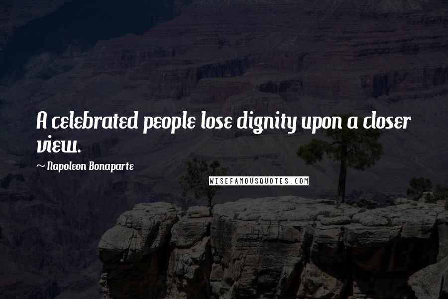 Napoleon Bonaparte Quotes: A celebrated people lose dignity upon a closer view.
