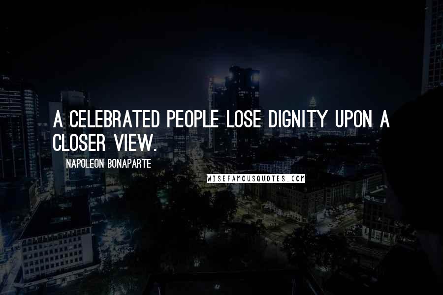 Napoleon Bonaparte Quotes: A celebrated people lose dignity upon a closer view.