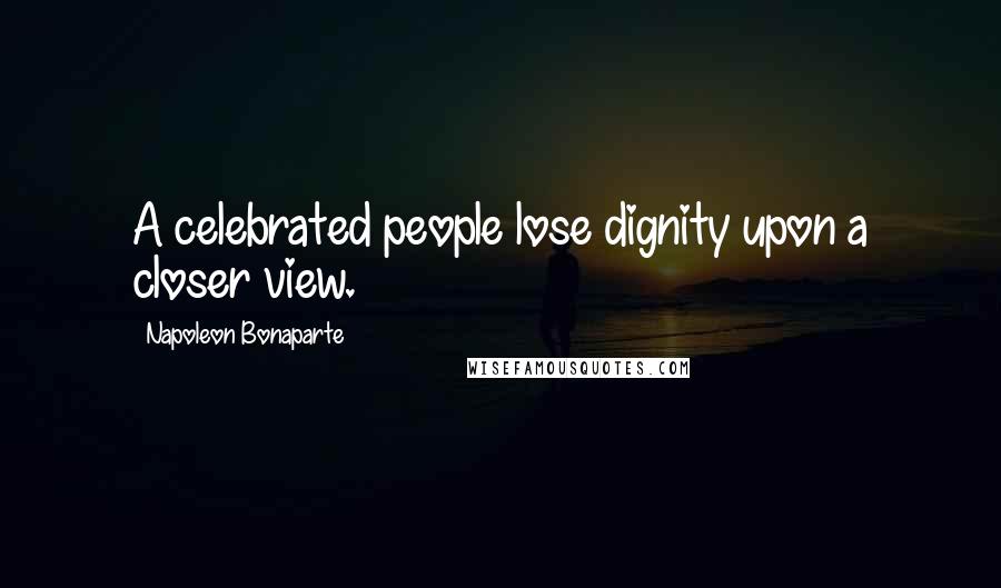 Napoleon Bonaparte Quotes: A celebrated people lose dignity upon a closer view.