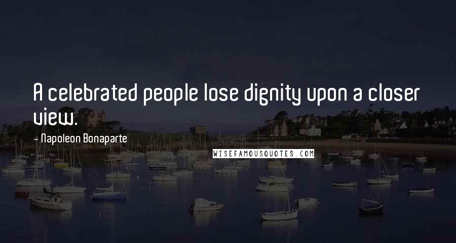 Napoleon Bonaparte Quotes: A celebrated people lose dignity upon a closer view.