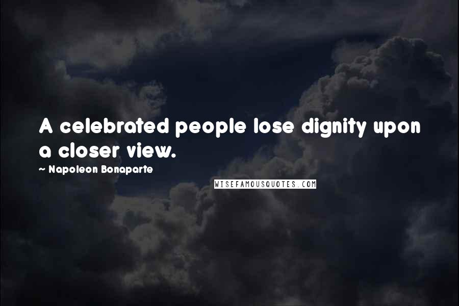 Napoleon Bonaparte Quotes: A celebrated people lose dignity upon a closer view.