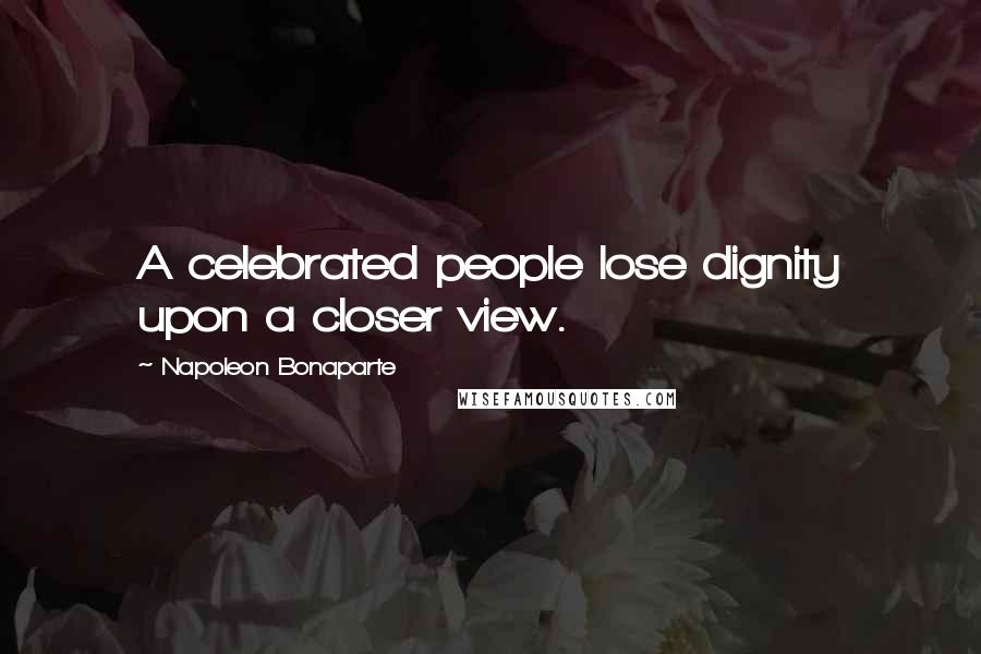 Napoleon Bonaparte Quotes: A celebrated people lose dignity upon a closer view.