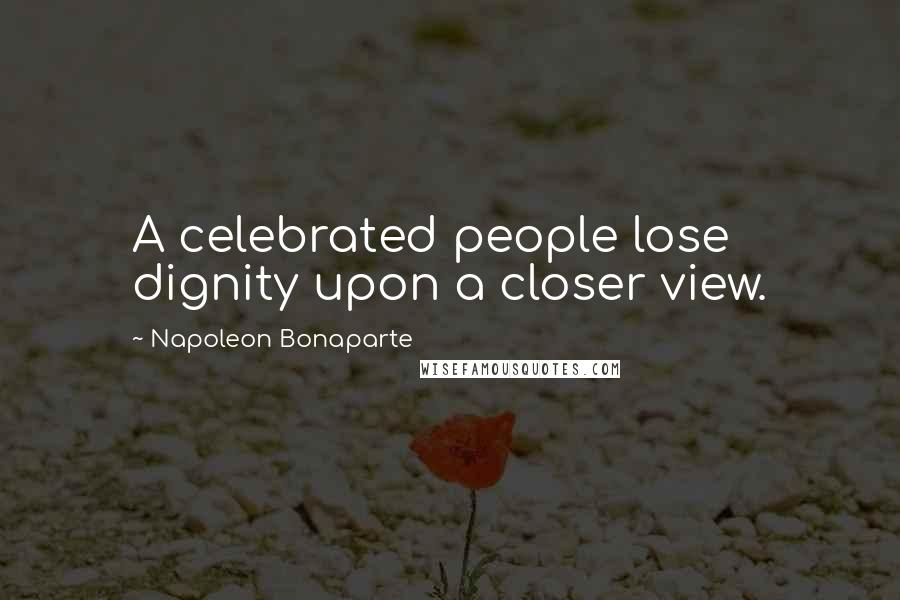 Napoleon Bonaparte Quotes: A celebrated people lose dignity upon a closer view.