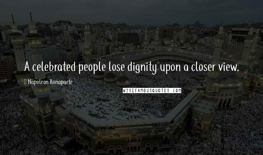 Napoleon Bonaparte Quotes: A celebrated people lose dignity upon a closer view.