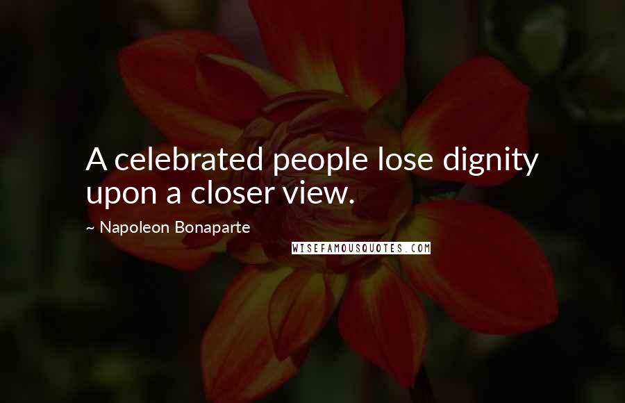 Napoleon Bonaparte Quotes: A celebrated people lose dignity upon a closer view.