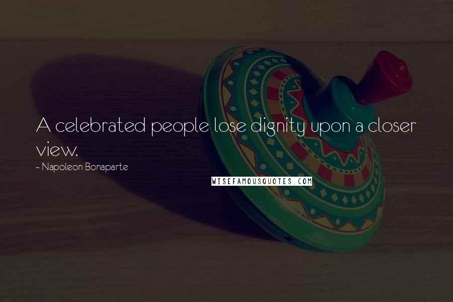 Napoleon Bonaparte Quotes: A celebrated people lose dignity upon a closer view.