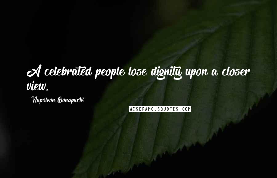 Napoleon Bonaparte Quotes: A celebrated people lose dignity upon a closer view.