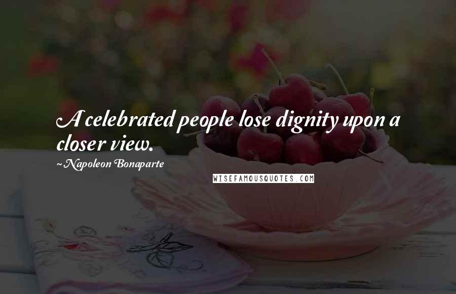 Napoleon Bonaparte Quotes: A celebrated people lose dignity upon a closer view.