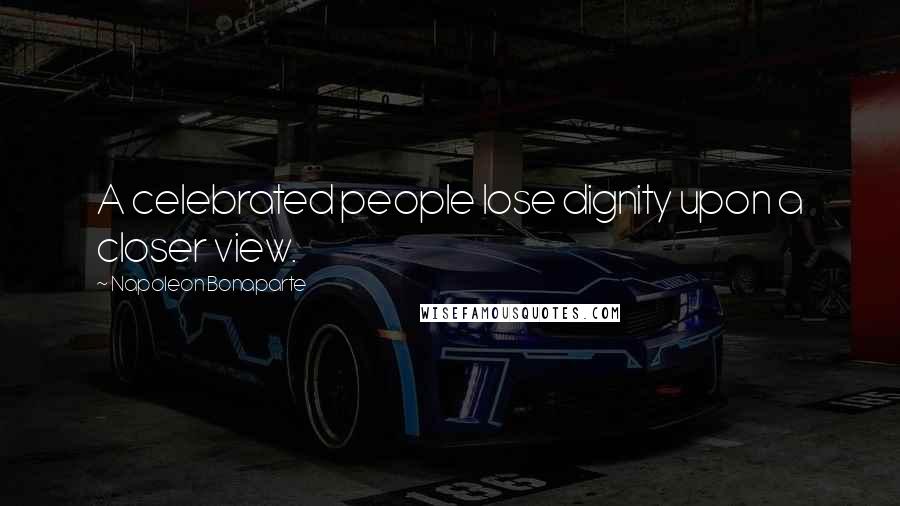 Napoleon Bonaparte Quotes: A celebrated people lose dignity upon a closer view.