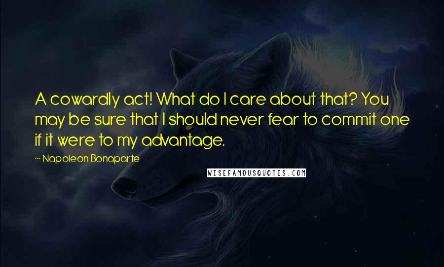 Napoleon Bonaparte Quotes: A cowardly act! What do I care about that? You may be sure that I should never fear to commit one if it were to my advantage.