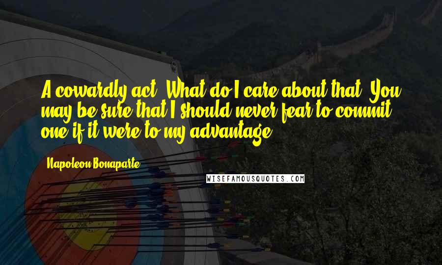 Napoleon Bonaparte Quotes: A cowardly act! What do I care about that? You may be sure that I should never fear to commit one if it were to my advantage.