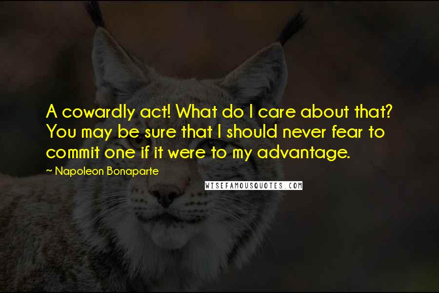 Napoleon Bonaparte Quotes: A cowardly act! What do I care about that? You may be sure that I should never fear to commit one if it were to my advantage.