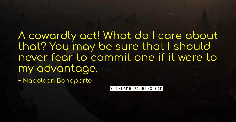 Napoleon Bonaparte Quotes: A cowardly act! What do I care about that? You may be sure that I should never fear to commit one if it were to my advantage.
