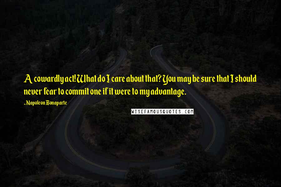 Napoleon Bonaparte Quotes: A cowardly act! What do I care about that? You may be sure that I should never fear to commit one if it were to my advantage.