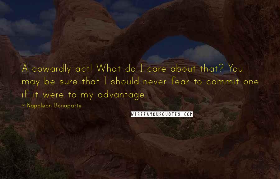 Napoleon Bonaparte Quotes: A cowardly act! What do I care about that? You may be sure that I should never fear to commit one if it were to my advantage.