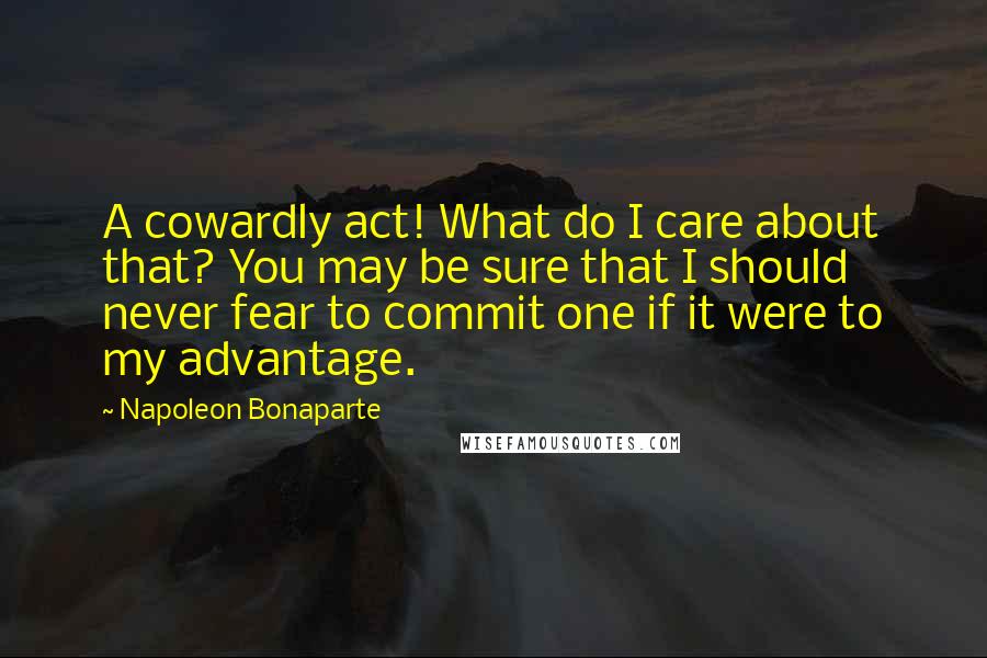 Napoleon Bonaparte Quotes: A cowardly act! What do I care about that? You may be sure that I should never fear to commit one if it were to my advantage.