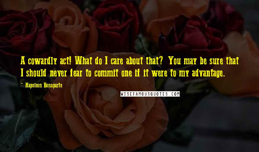Napoleon Bonaparte Quotes: A cowardly act! What do I care about that? You may be sure that I should never fear to commit one if it were to my advantage.