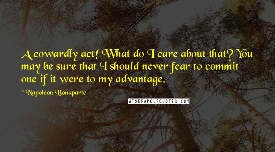 Napoleon Bonaparte Quotes: A cowardly act! What do I care about that? You may be sure that I should never fear to commit one if it were to my advantage.