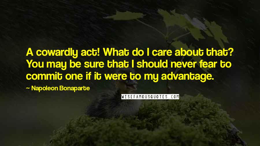 Napoleon Bonaparte Quotes: A cowardly act! What do I care about that? You may be sure that I should never fear to commit one if it were to my advantage.