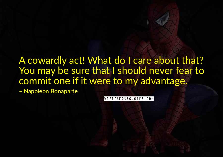 Napoleon Bonaparte Quotes: A cowardly act! What do I care about that? You may be sure that I should never fear to commit one if it were to my advantage.